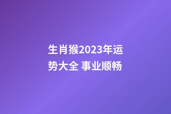 生肖猴2023年运势大全 事业顺畅